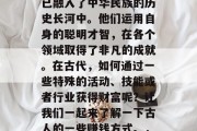 古人的智慧和谋略，早已融入了中华民族的历史长河中。他们运用自身的聪明才智，在各个领域取得了非凡的成就。在古代，如何通过一些特殊的活动、技能或者行业获得财富呢？让我们一起来了解一下古人的一些赚钱方式。，古人为何能赚取财富？