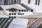 巴黎水:市场增长,新品布局  2024 新动向 巴黎水:市场增长,新品布局  2024 新动向
