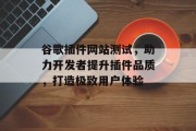 谷歌插件网站测试,助力开发者提升插件品质,打造极致用户体验 谷歌插件网站测试,助力开发者提升插件品质,打造极致用户体验