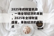 2825年的财富机会,一场全球经济的革新,2825年全球财富盛宴,革新经济的新起点