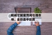 鲍威尔解雇传闻引爆市场，金价盘中巨震