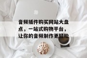 音频插件购买网站大盘点,一站式购物平台,让你的音频制作更轻松 音频插件购买网站大盘点,一站式购物平台,让你的音频制作更轻松