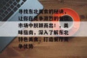 寻找东北美食的秘诀,让你在竞争激烈的餐饮市场中脱颖而出!,美味指南,深入了解东北特色美食,打造餐厅竞争优势 寻找东北美食的秘诀,让你在竞争激烈的餐饮市场中脱颖而出!,美味指南,深入了解东北特色美食,打造餐厅竞争优势