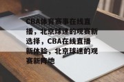 CBA体育赛事在线直播，北京球迷的观赛新选择，CBA在线直播新体验，北京球迷的观赛新阵地