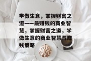 学做生意,掌握财富之道——最赚钱的商业智慧,掌握财富之道,学做生意的商业智慧与赚钱策略 学做生意,掌握财富之道——最赚钱的商业智慧,掌握财富之道,学做生意的商业智慧与赚钱策略