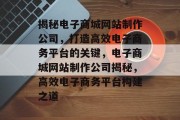揭秘电子商城网站制作公司，打造高效电子商务平台的关键，电子商城网站制作公司揭秘，高效电子商务平台构建之道