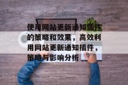 使用网站更新通知插件的策略和效果,高效利用网站更新通知插件,策略与影响分析 使用网站更新通知插件的策略和效果,高效利用网站更新通知插件,策略与影响分析