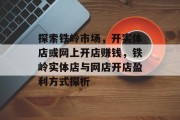 探索铁岭市场,开实体店或网上开店赚钱,铁岭实体店与网店开店盈利方式探析