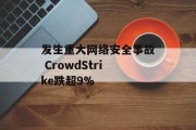 发生重大网络安全事故 CrowdStrike跌超9% 发生重大网络安全事故 CrowdStrike跌超9%