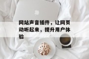 网站声音插件,让网页动听起来,提升用户体验 网站声音插件,让网页动听起来,提升用户体验