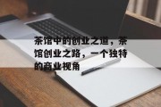 茶馆中的创业之道,茶馆创业之路,一个独特的商业视角 茶馆中的创业之道,茶馆创业之路,一个独特的商业视角
