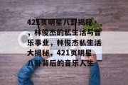 421页明星八卦揭秘，林俊杰的私生活与音乐事业，林俊杰私生活大揭秘，421页明星八卦背后的音乐人生