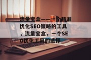 流量宝盒——一个精准优化SEO策略的工具,流量宝盒,一个SEO优化工具的选择 流量宝盒——一个精准优化SEO策略的工具,流量宝盒,一个SEO优化工具的选择