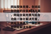 网站整体克隆，包括后台功能的全面解决方案，网站全面克隆与后台功能一体化解决方案，网站全克隆与一体化后台功能解决方案