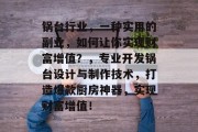 锅台行业,一种实用的副业,如何让你实现财富增值?,专业开发锅台设计与制作技术,打造爆款厨房神器,实现财富增值! 锅台行业,一种实用的副业,如何让你实现财富增值?,专业开发锅台设计与制作技术,打造爆款厨房神器,实现财富增值!