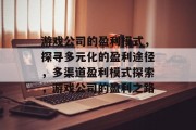 游戏公司的盈利模式,探寻多元化的盈利途径,多渠道盈利模式探索,游戏公司的盈利之路 游戏公司的盈利模式,探寻多元化的盈利途径,多渠道盈利模式探索,游戏公司的盈利之路