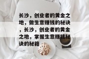 长沙,创业者的黄金之地,做生意赚钱的秘诀,长沙,创业者的黄金之地,掌握生意赚钱秘诀的秘籍 长沙,创业者的黄金之地,做生意赚钱的秘诀,长沙,创业者的黄金之地,掌握生意赚钱秘诀的秘籍