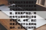 在当今的互联网行业中，网站插件已经成为了一种非常重要的功能。它为网站开发者提供了一个便利的方式来扩展和增强他们的网站的功能，提高用户体验，同时也可以帮助他们节省开发时间。今天，我们将重点讨论什么是网站插件，以及它们如何影响我们的网站。，揭秘，网站插件的功能与重要性