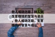 他人成功之路,别人做生意赚钱的智慧与启示,他人成功之路,生意赚钱的智慧与启示 他人成功之路,别人做生意赚钱的智慧与启示,他人成功之路,生意赚钱的智慧与启示