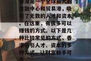香港是一个全球最大的金融中心和贸易港,吸引了无数的人才和资本。在这里,有很多可以赚钱的方式。以下是几种比较常见的方式,香港吸引人才、资本的多种方式,让财富触手可及 香港是一个全球最大的金融中心和贸易港,吸引了无数的人才和资本。在这里,有很多可以赚钱的方式。以下是几种比较常见的方式,香港吸引人才、资本的多种方式,让财富触手可及