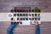 疫情期间的小生意之道,疫情期间的小生意之道,灵活应变与创意经营的艺术 疫情期间的小生意之道,疫情期间的小生意之道,灵活应变与创意经营的艺术