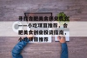 寻找合肥美食创业机会——小吃项目推荐,合肥美食创业投资指南,小吃项目推荐