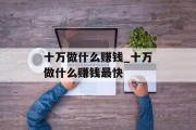 十万做什么赚钱_十万做什么赚钱最快 十万做什么赚钱_十万做什么赚钱最快