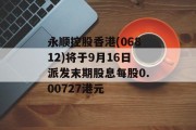 永顺控股香港(06812)将于9月16日派发末期股息每股0.00727港元 永顺控股香港(06812)将于9月16日派发末期股息每股0.00727港元