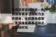 全民乐享运动时光—免费体育赛事活动助力全民健身，全民健身盛宴，免费体育赛事活动点亮运动时光