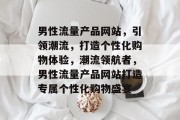 男性流量产品网站，引领潮流，打造个性化购物体验，潮流领航者，男性流量产品网站打造专属个性化购物盛宴
