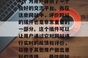 在当今的互联网时代,各种各样的网站层出不穷,为用户提供了一个极好的交流平台。而在这些网站中,评价网站的插件也是非常重要的一部分。这个插件可以让用户通过它对网站进行实时的反馈和评价,以便于其他用户做出更好的选择。,最佳网站评价插件推荐,提升用户体验的有效工具 在当今的互联网时代,各种各样的网站层出不穷,为用户提供了一个极好的交流平台。而在这些网站中,评价网站的插件也是非常重要的一部分。这个插件可以让用户通过它对网站进行实时的反馈和评价,以便于其他用户做出更好的选择。,最佳网站评价插件推荐,提升用户体验的有效工具