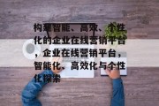 构建智能、高效、个性化的企业在线营销平台，企业在线营销平台，智能化、高效化与个性化探索