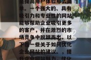 企业网站的优化不仅仅是提高用户体验那么简单。一个强大的、具有吸引力和专业性的网站能够帮助企业吸引更多的客户，并在激烈的市场竞争中脱颖而出。以下是一些关于如何优化企业网站的建议。，提升企业网站魅力，优化策略与实例分析