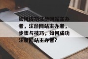 如何成功注册网站主办者,注册网站主办者,步骤与技巧,如何成功注册网站主办者? 如何成功注册网站主办者,注册网站主办者,步骤与技巧,如何成功注册网站主办者?