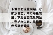 下泄生态流量网站，守护水生态，助力绿色发展，下泄生态流量网站，守护水生态，推动绿色发展新篇章