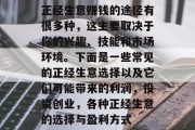 正经生意赚钱的途径有很多种,这主要取决于你的兴趣、技能和市场环境。下面是一些常见的正经生意选择以及它们可能带来的利润,投资创业,各种正经生意的选择与盈利方式 正经生意赚钱的途径有很多种,这主要取决于你的兴趣、技能和市场环境。下面是一些常见的正经生意选择以及它们可能带来的利润,投资创业,各种正经生意的选择与盈利方式
