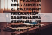 夏天到来,阳光明媚的午后,一杯冰凉可口的糖水成了人们的夏日首选。市场上有各种各样的糖水供消费者选择,无论是传统的水果糖水还是现代的甜品,只要稍加创新就能吸引大量消费者的注意。,夏日爆款,如何打造独特且美味的糖水? 夏天到来,阳光明媚的午后,一杯冰凉可口的糖水成了人们的夏日首选。市场上有各种各样的糖水供消费者选择,无论是传统的水果糖水还是现代的甜品,只要稍加创新就能吸引大量消费者的注意。,夏日爆款,如何打造独特且美味的糖水?