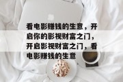 看电影赚钱的生意,开启你的影视财富之门,开启影视财富之门,看电影赚钱的生意 看电影赚钱的生意,开启你的影视财富之门,开启影视财富之门,看电影赚钱的生意