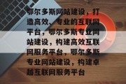 鄂尔多斯网站建设，打造高效、专业的互联网平台，鄂尔多斯专业网站建设，构建高效互联网服务平台，鄂尔多斯专业网站建设，构建卓越互联网服务平台