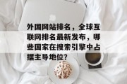 外国网站排名，全球互联网排名最新发布，哪些国家在搜索引擎中占据主导地位？