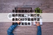 寻找和使用CAD下载插件网站,一网打尽,各类CAD下载插件资源的全面指南 寻找和使用CAD下载插件网站,一网打尽,各类CAD下载插件资源的全面指南