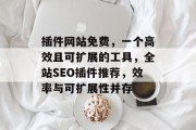 插件网站免费，一个高效且可扩展的工具，全站SEO插件推荐，效率与可扩展性并存