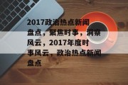 2017政治热点新闻盘点，聚焦时事，洞察风云，2017年度时事风云，政治热点新闻盘点
