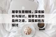 屠宰生意赚钱,深度解析与探讨,屠宰生意的盈利之道,深度解析与探讨 屠宰生意赚钱,深度解析与探讨,屠宰生意的盈利之道,深度解析与探讨