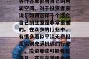在当今的经济环境中,各行各业都有自己的利润空间。对于投资者来说,如何选择一个适合自己的生意是非常重要的。在众多的行业中,有很多看似平淡无奇但是实则充满机遇的行业。,投资那些可能看似平凡,实则充满机会的行业 在当今的经济环境中,各行各业都有自己的利润空间。对于投资者来说,如何选择一个适合自己的生意是非常重要的。在众多的行业中,有很多看似平淡无奇但是实则充满机遇的行业。,投资那些可能看似平凡,实则充满机会的行业