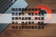 娱乐圈最新资讯新闻，热点事件、明星动态及影视作品前瞻，娱乐圈风云，热点事件、明星动态与影视前瞻大盘点