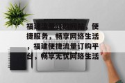 福建流量订购网站，便捷服务，畅享网络生活，福建便捷流量订购平台，畅享无忧网络生活