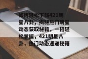 如何轻松下载421明星八卦，揭秘热门明星动态获取秘籍，一招轻松掌握，421明星八卦，热门动态速递秘籍