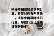 揭秘中国赚钱最快的行业,希望对你有所帮助!,揭秘中国最赚钱的行业,哪些行业让你的钱赚得最多? 揭秘中国赚钱最快的行业,希望对你有所帮助!,揭秘中国最赚钱的行业,哪些行业让你的钱赚得最多?