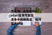 杰富瑞:百度的Robotaxi业务可能在竞争中脱颖而出,维持买入评级 杰富瑞:百度的Robotaxi业务可能在竞争中脱颖而出,维持买入评级